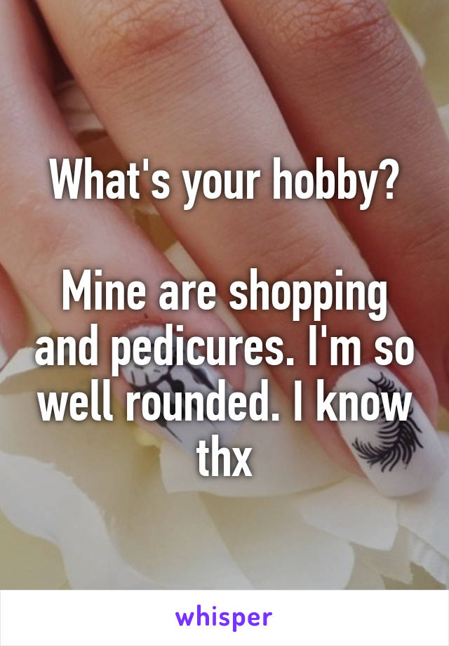 What's your hobby?

Mine are shopping and pedicures. I'm so well rounded. I know thx