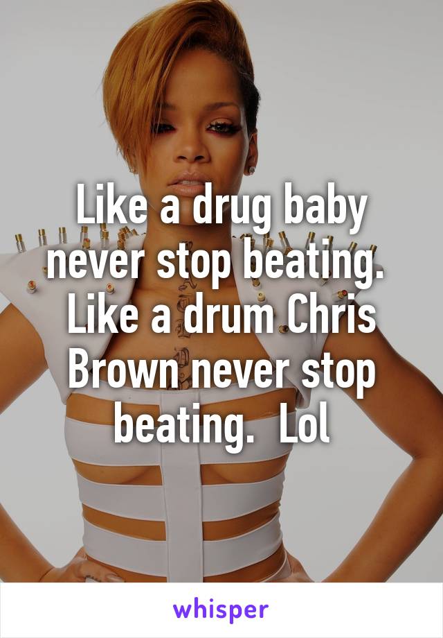 Like a drug baby never stop beating. 
Like a drum Chris Brown never stop beating.  Lol