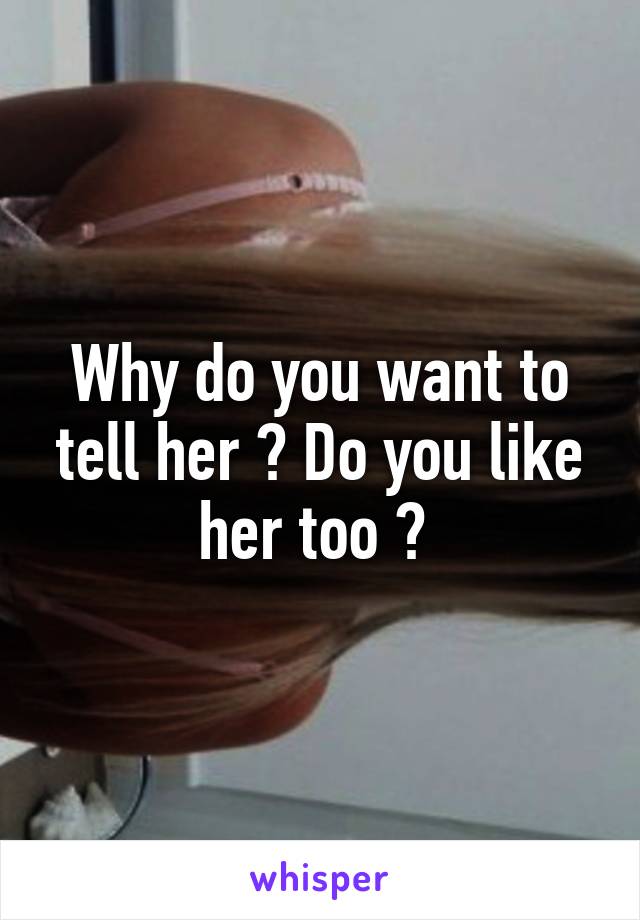 Why do you want to tell her ? Do you like her too ? 