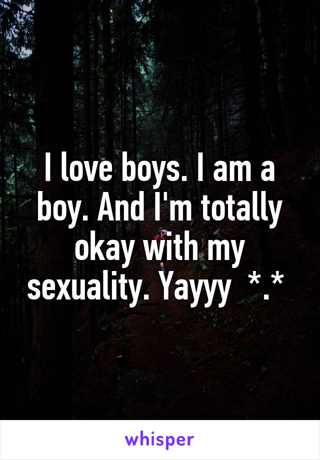 I love boys. I am a boy. And I'm totally okay with my sexuality. Yayyy  *.* 