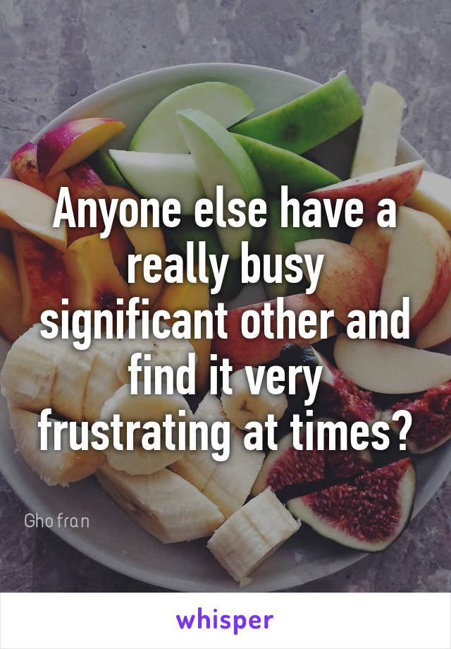 Anyone else have a really busy significant other and find it very frustrating at times?