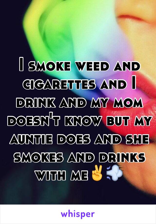 I smoke weed and cigarettes and I drink and my mom doesn't know but my auntie does and she smokes and drinks with me✌️💨