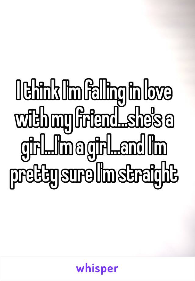 I think I'm falling in love with my friend...she's a girl...I'm a girl...and I'm pretty sure I'm straight 