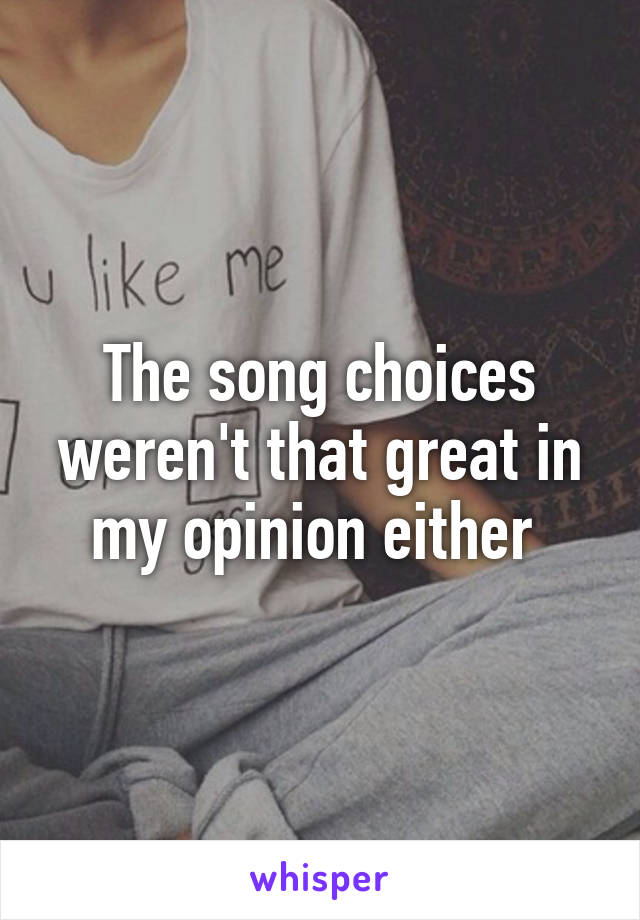 The song choices weren't that great in my opinion either 