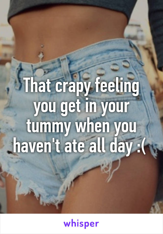 That crapy feeling you get in your tummy when you haven't ate all day :( 