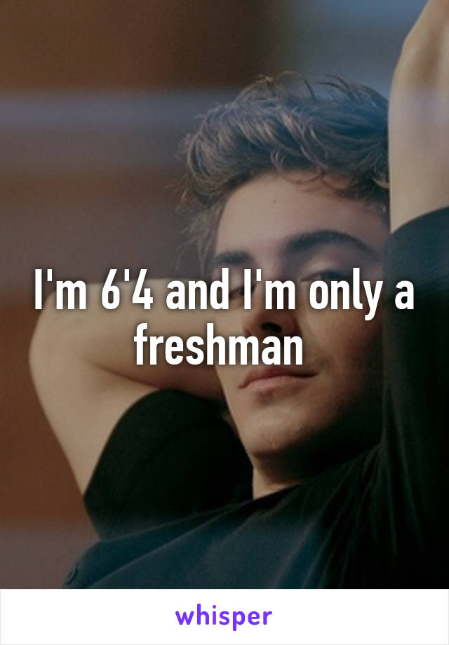 I'm 6'4 and I'm only a freshman 