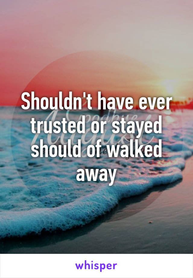 Shouldn't have ever trusted or stayed should of walked away