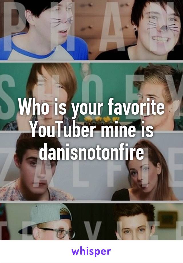 Who is your favorite YouTuber mine is danisnotonfire