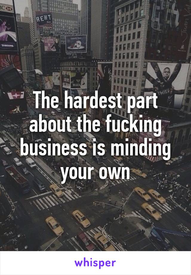 The hardest part about the fucking business is minding your own