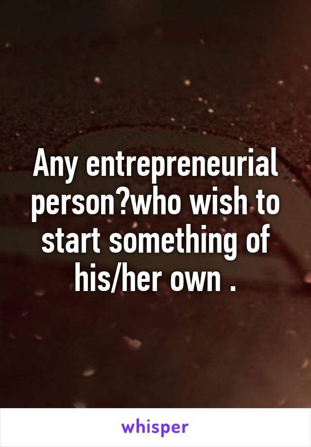 Any entrepreneurial person?who wish to start something of his/her own .