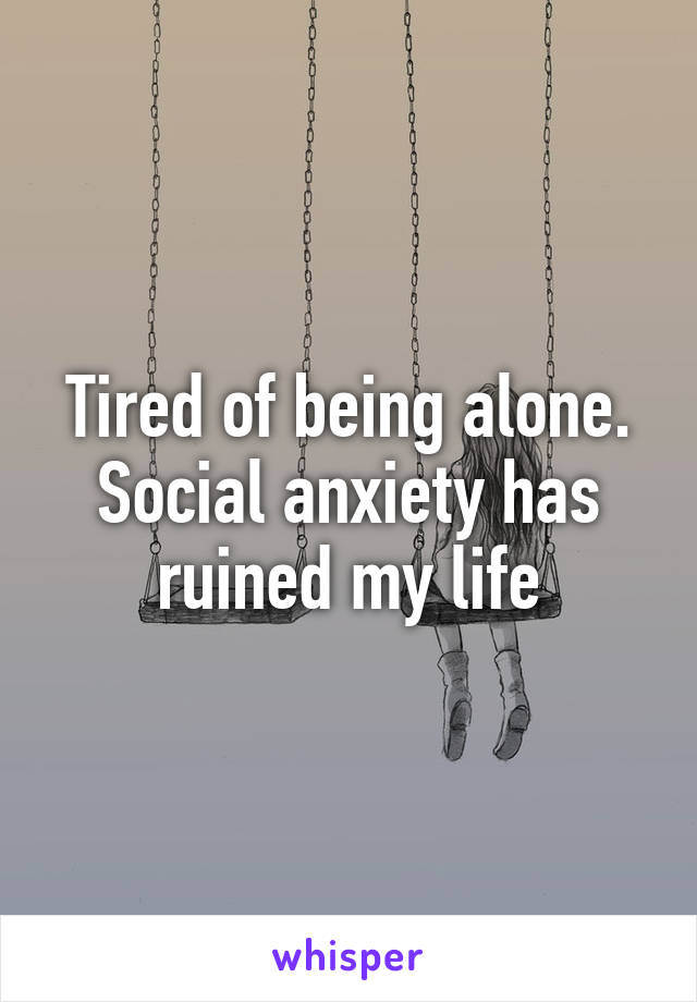 Tired of being alone. Social anxiety has ruined my life