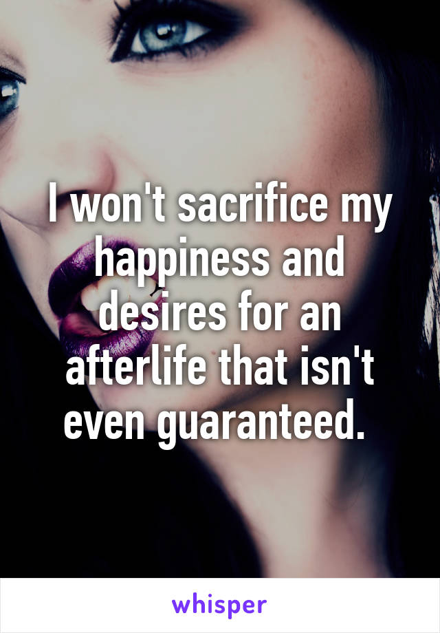 I won't sacrifice my happiness and desires for an afterlife that isn't even guaranteed. 