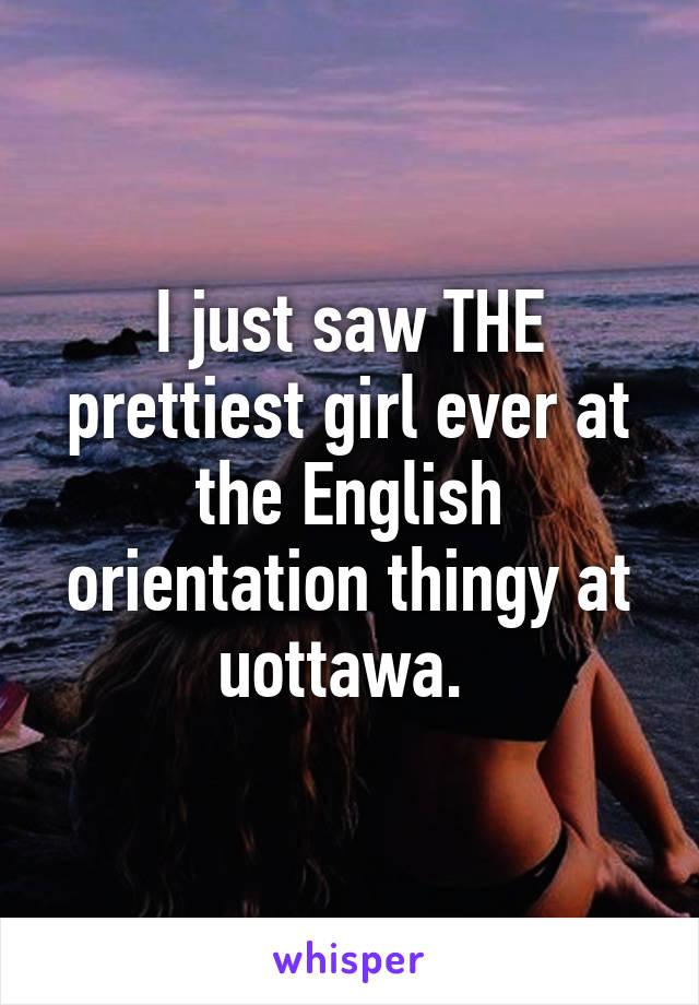 I just saw THE prettiest girl ever at the English orientation thingy at uottawa. 