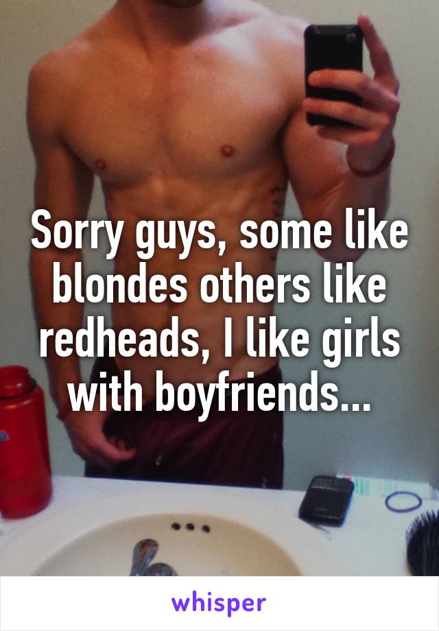 Sorry guys, some like blondes others like redheads, I like girls with boyfriends...