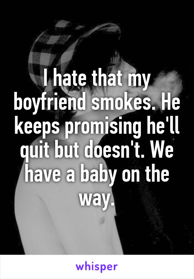 I hate that my boyfriend smokes. He keeps promising he'll quit but doesn't. We have a baby on the way.