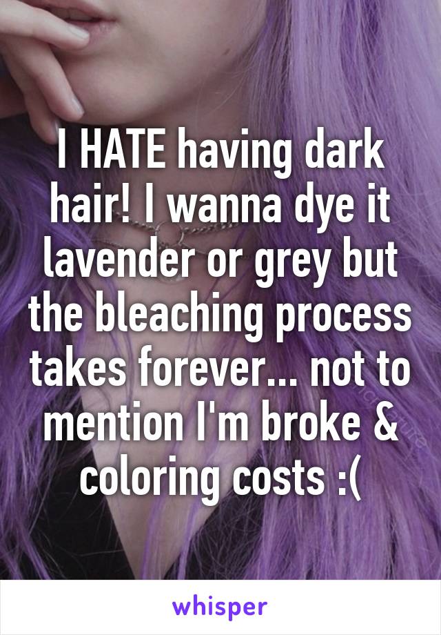 I HATE having dark hair! I wanna dye it lavender or grey but the bleaching process takes forever... not to mention I'm broke & coloring costs :(