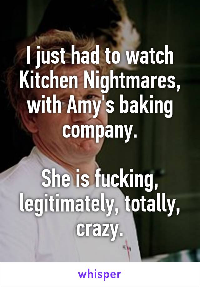 I just had to watch Kitchen Nightmares, with Amy's baking company.

She is fucking, legitimately, totally, crazy.