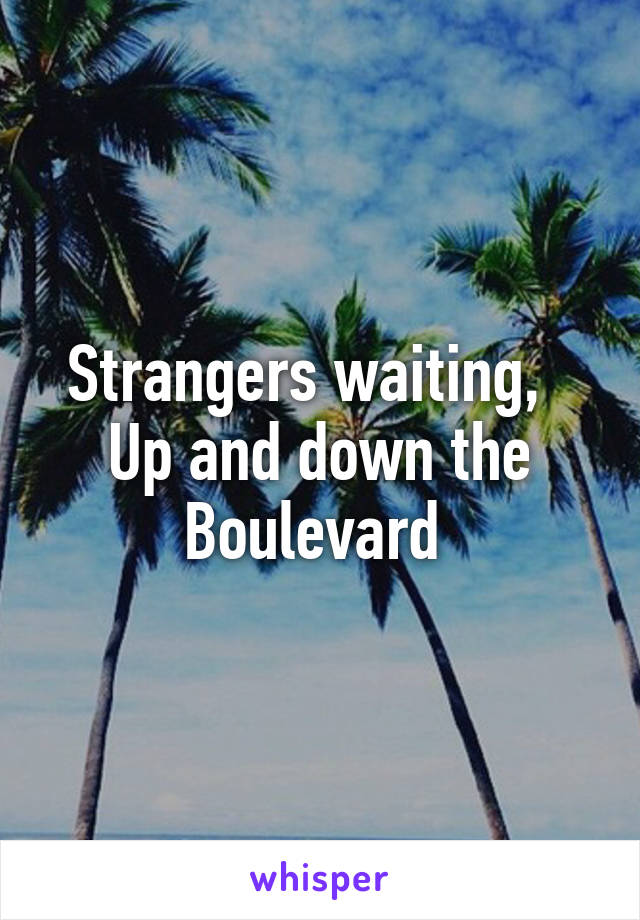 Strangers waiting,  
Up and down the Boulevard 