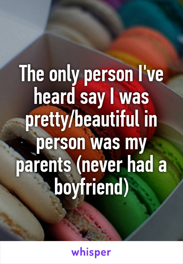 The only person I've heard say I was pretty/beautiful in person was my parents (never had a boyfriend)