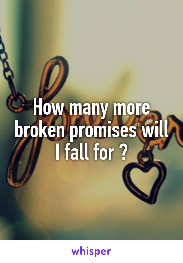 How many more broken promises will I fall for ?