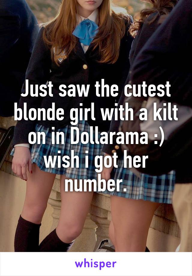 Just saw the cutest blonde girl with a kilt on in Dollarama :) wish i got her number.