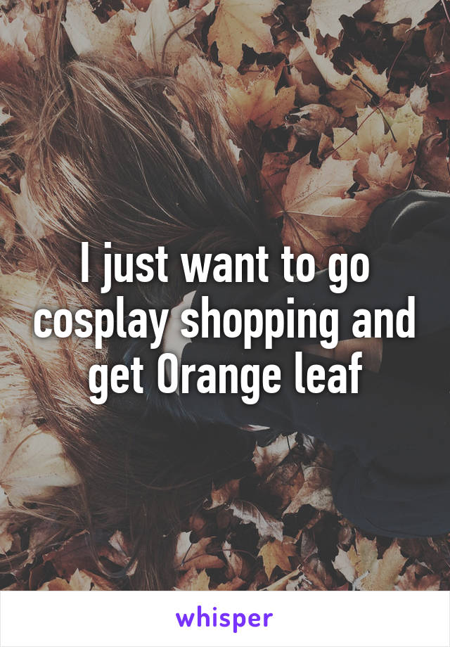 I just want to go cosplay shopping and get Orange leaf