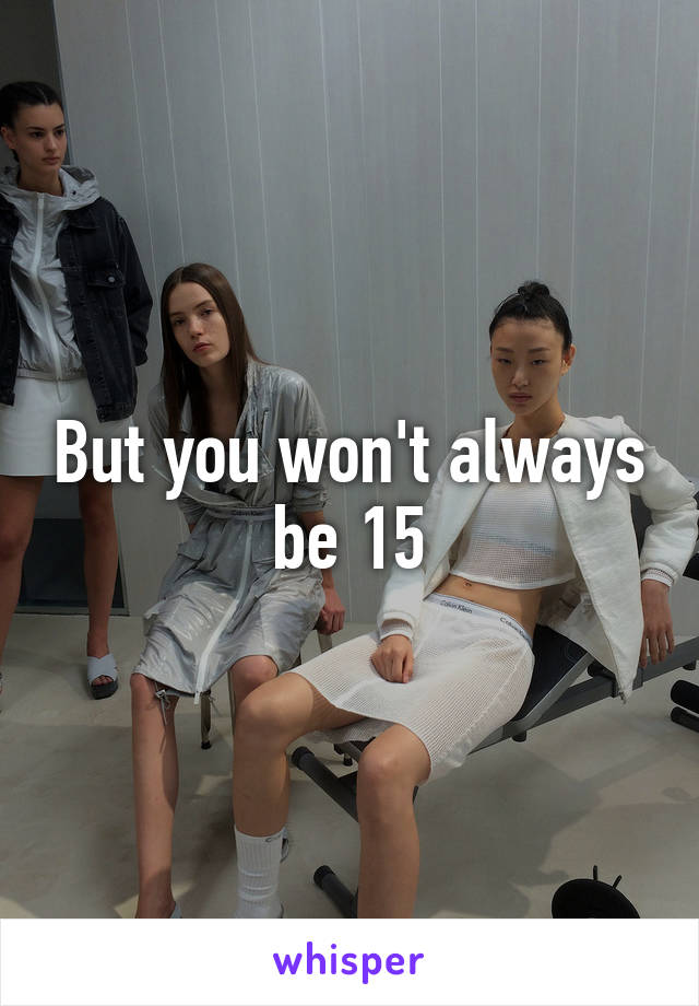 But you won't always be 15