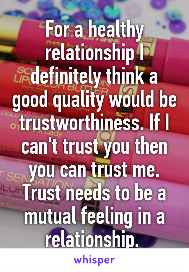 For a healthy relationship I definitely think a good quality would be trustworthiness. If I can't trust you then you can trust me. Trust needs to be a mutual feeling in a relationship. 