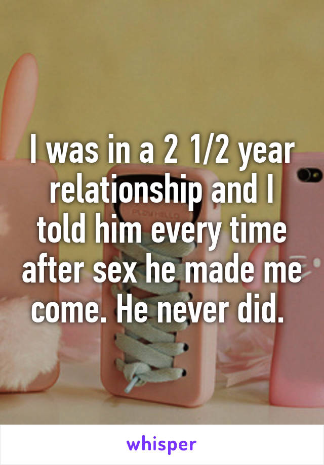 I was in a 2 1/2 year relationship and I told him every time after sex he made me come. He never did. 