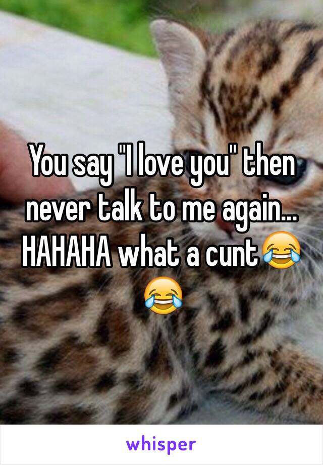 You say "I love you" then never talk to me again... HAHAHA what a cunt😂😂