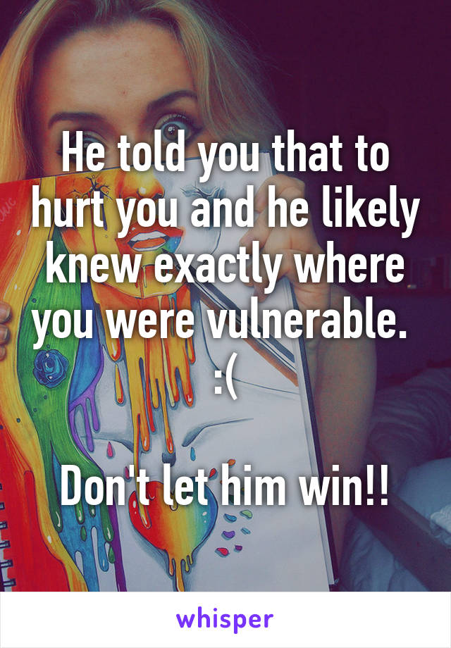 He told you that to hurt you and he likely knew exactly where you were vulnerable.  :(

Don't let him win!!