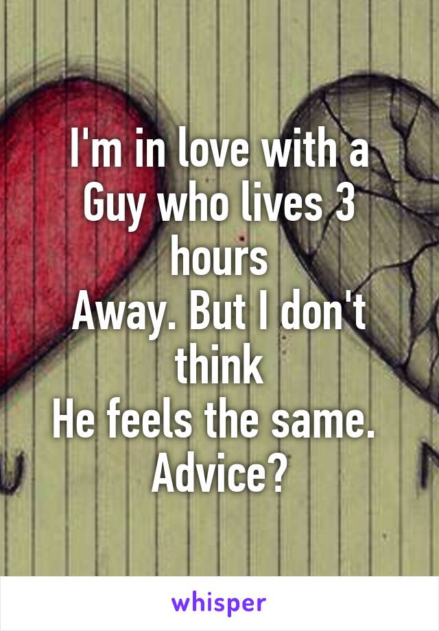 I'm in love with a
Guy who lives 3 hours
Away. But I don't think
He feels the same. 
Advice?