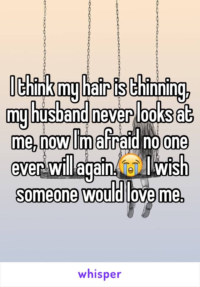 I think my hair is thinning, my husband never looks at me, now I'm afraid no one ever will again.😭 I wish someone would love me. 