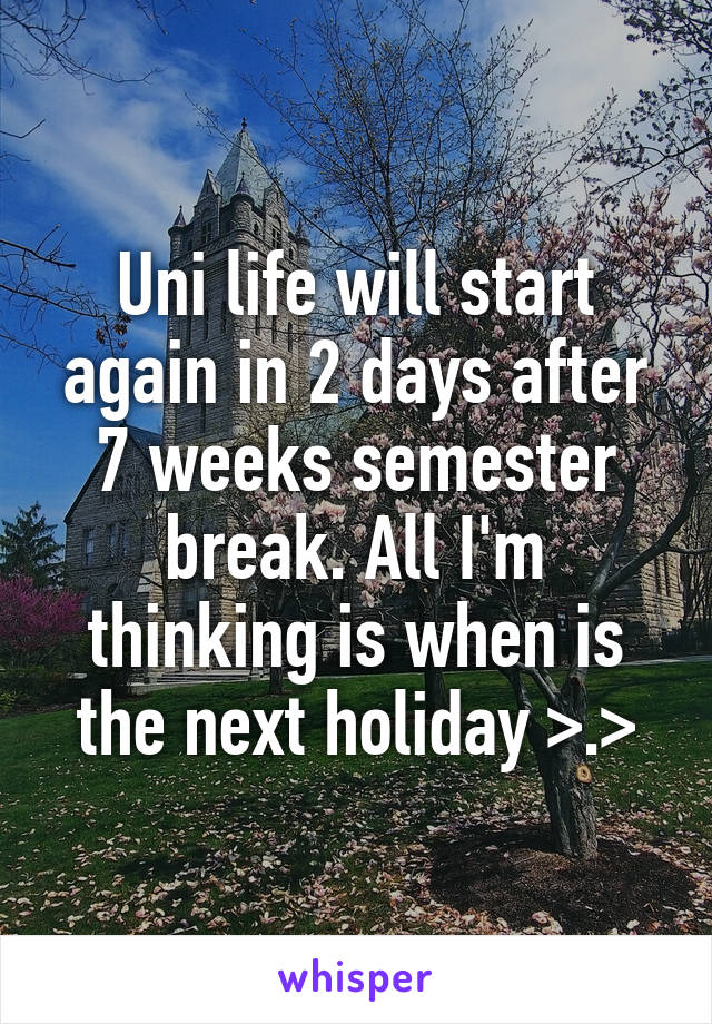 Uni life will start again in 2 days after 7 weeks semester break. All I'm thinking is when is the next holiday >.>