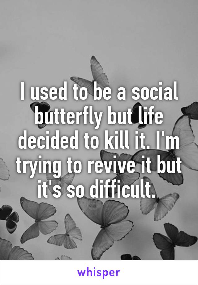 I used to be a social butterfly but life decided to kill it. I'm trying to revive it but it's so difficult. 