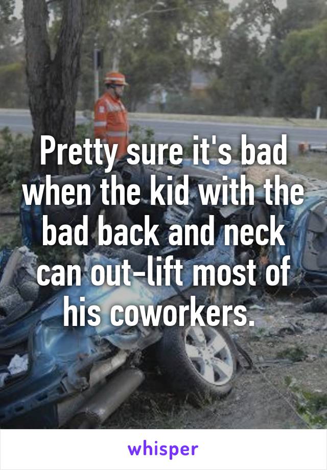 Pretty sure it's bad when the kid with the bad back and neck can out-lift most of his coworkers. 