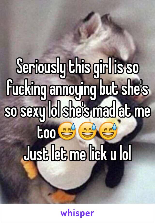 Seriously this girl is so fucking annoying but she's so sexy lol she's mad at me too😅😅😅 
Just let me lick u lol 