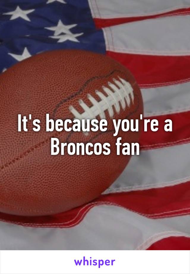 It's because you're a Broncos fan