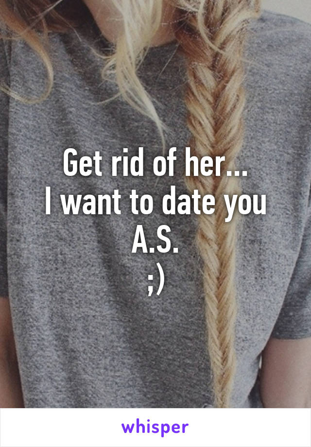 Get rid of her...
I want to date you A.S.
;)