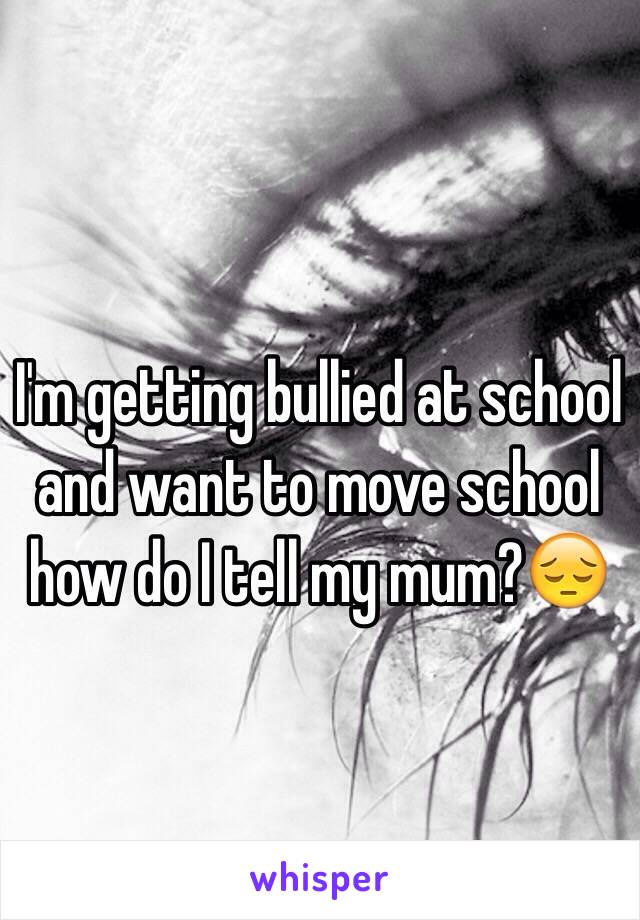 I'm getting bullied at school and want to move school how do I tell my mum?😔