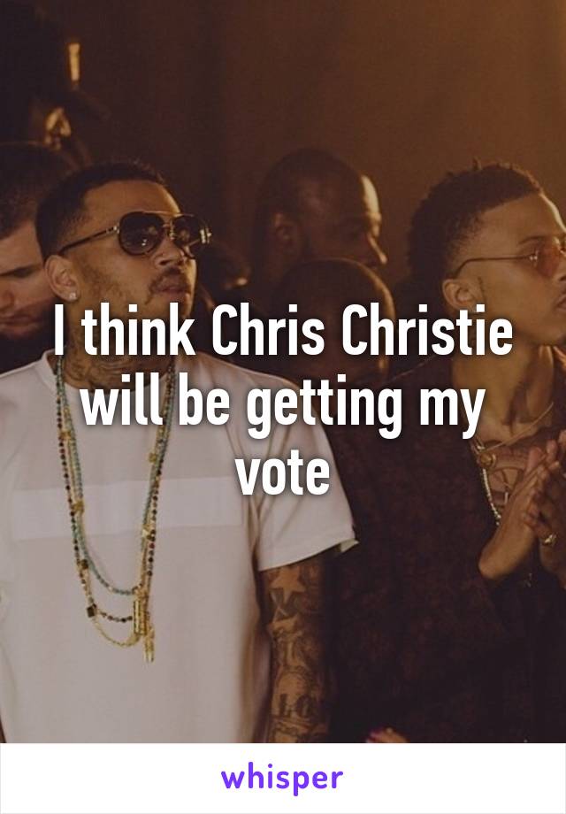 I think Chris Christie will be getting my vote