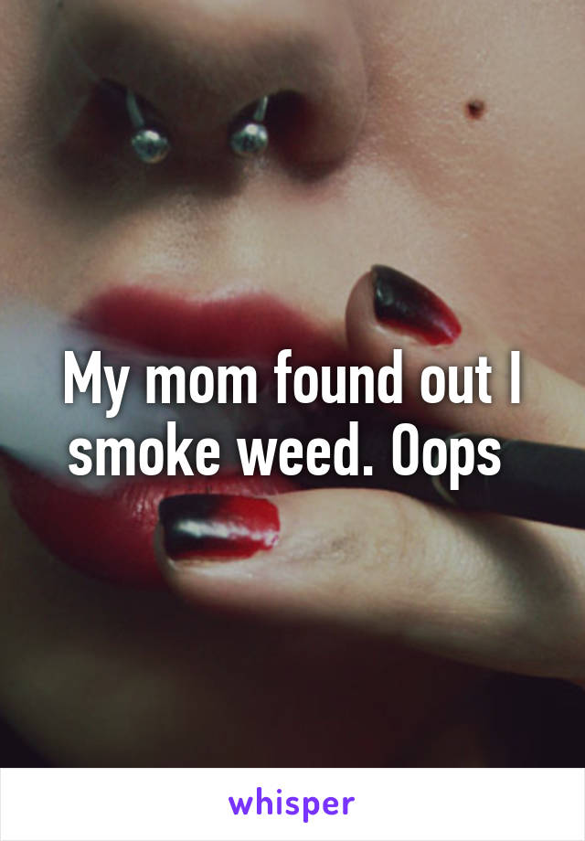 My mom found out I smoke weed. Oops 