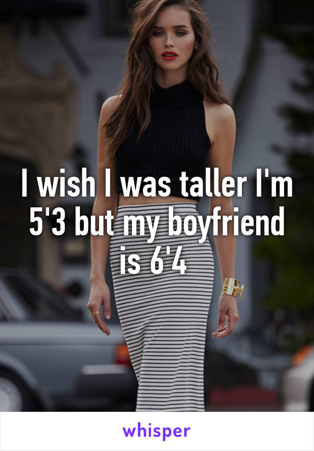 I wish I was taller I'm 5'3 but my boyfriend is 6'4 