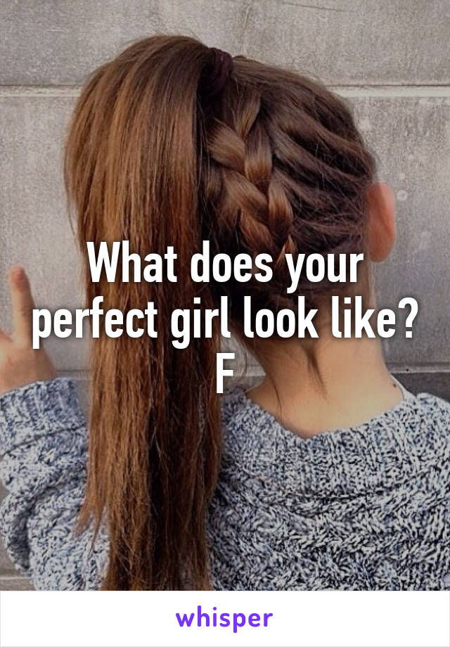 What does your perfect girl look like?
F