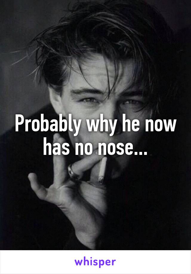 Probably why he now has no nose...