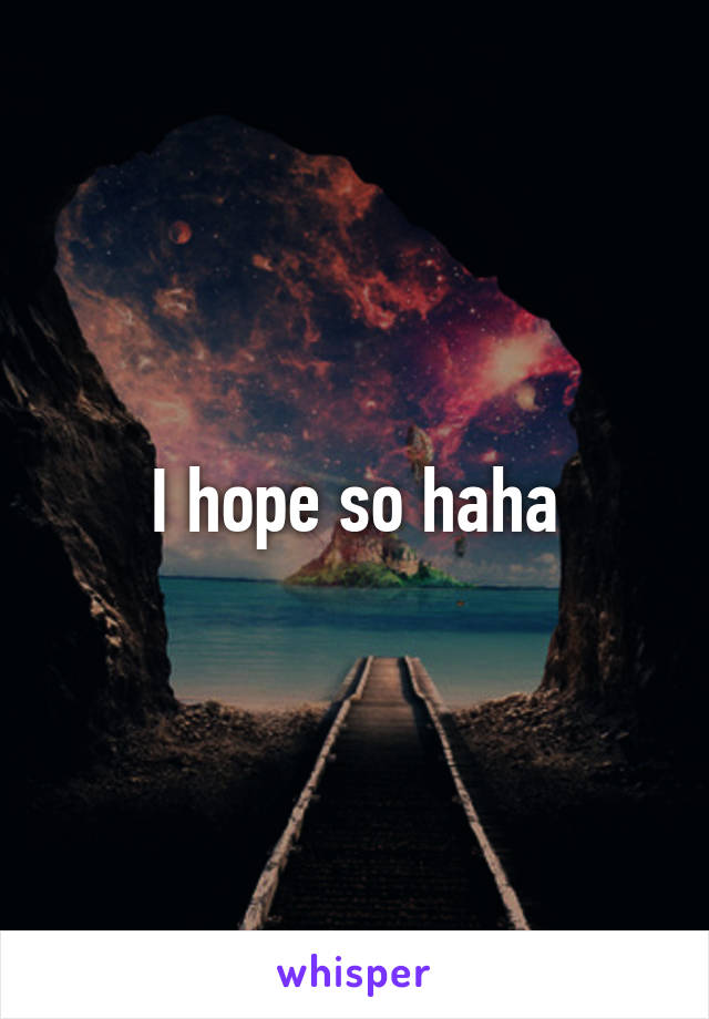 I hope so haha