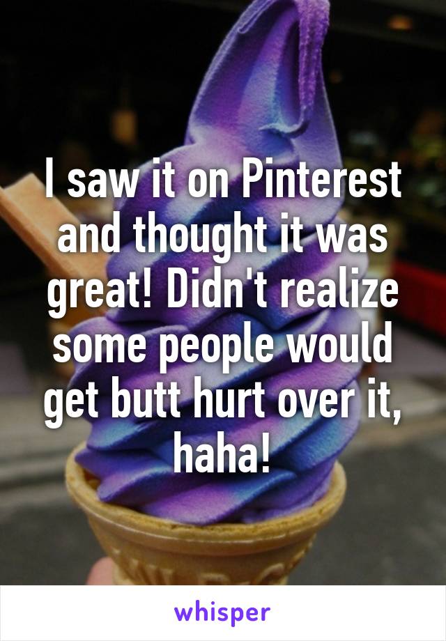 I saw it on Pinterest and thought it was great! Didn't realize some people would get butt hurt over it, haha!