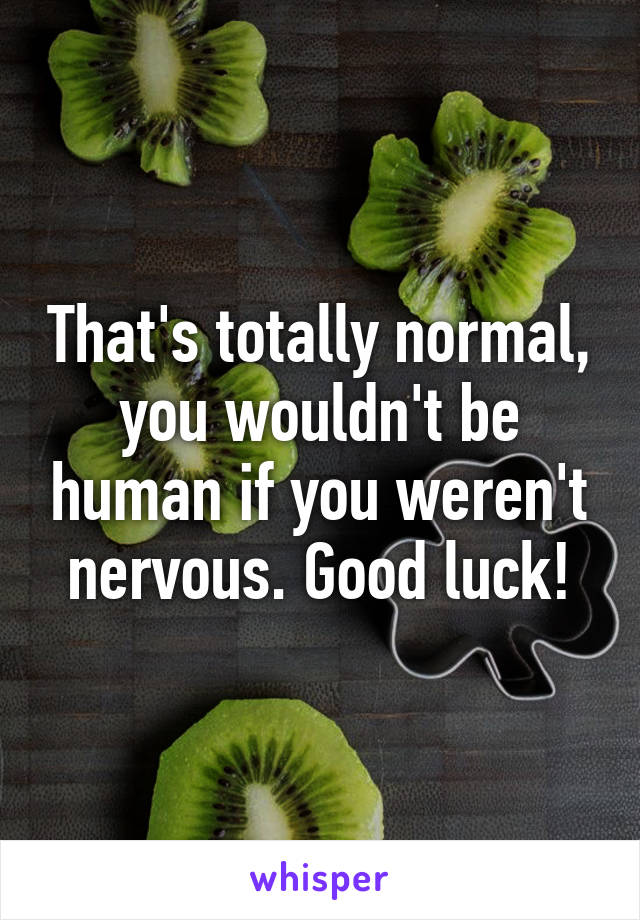 That's totally normal, you wouldn't be human if you weren't nervous. Good luck!