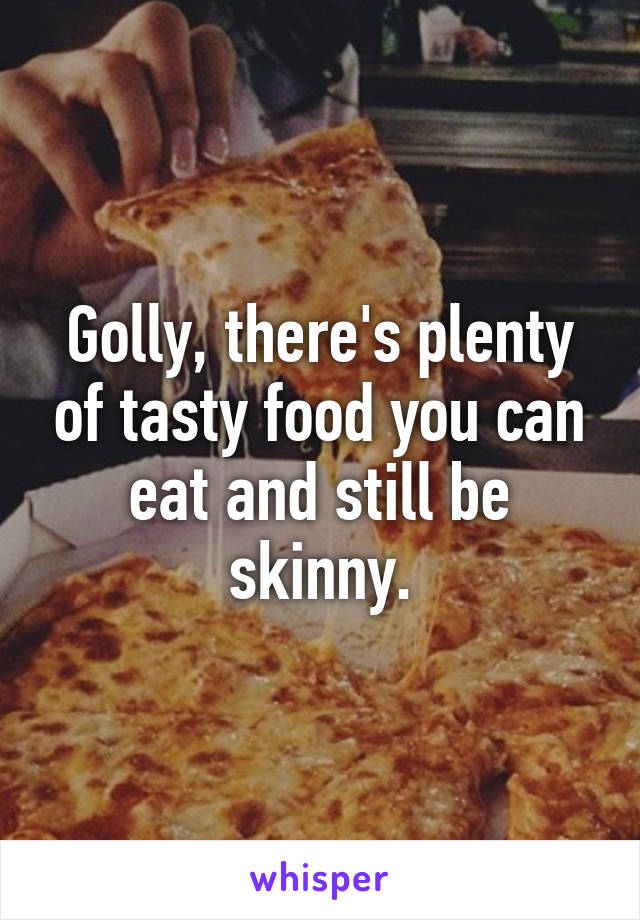 Golly, there's plenty of tasty food you can eat and still be skinny.