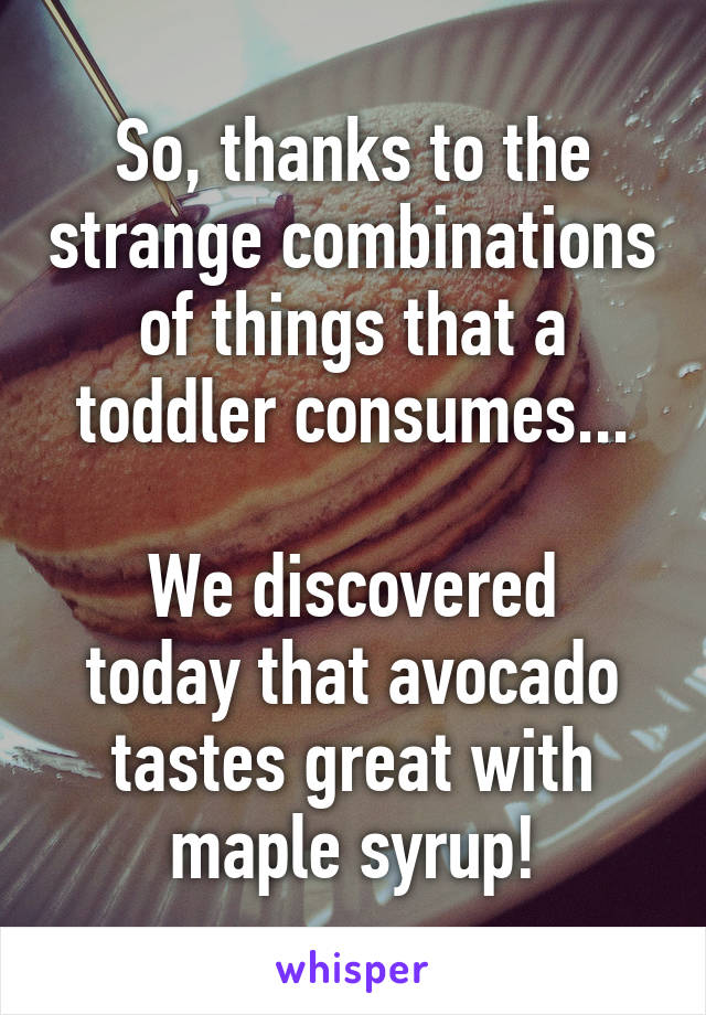 So, thanks to the strange combinations of things that a toddler consumes...

We discovered today that avocado tastes great with maple syrup!